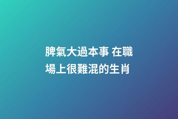 脾氣大過本事 在職場上很難混的生肖